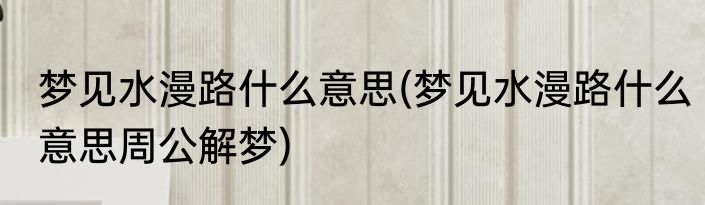 梦见水漫路什么意思(梦见水漫路什么意思周公解梦)