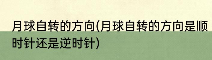 月球自转的方向(月球自转的方向是顺时针还是逆时针)