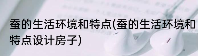 蚕的生活环境和特点(蚕的生活环境和特点设计房子)