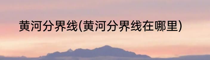 黄河分界线(黄河分界线在哪里)