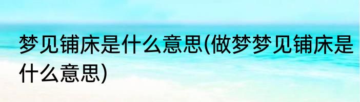 梦见铺床是什么意思(做梦梦见铺床是什么意思)