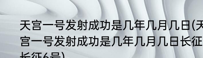 天宫一号发射成功是几年几月几日(天宫一号发射成功是几年几月几日长征长征6号)