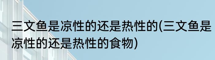 三文鱼是凉性的还是热性的(三文鱼是凉性的还是热性的食物)