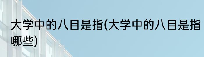 大学中的八目是指(大学中的八目是指哪些)