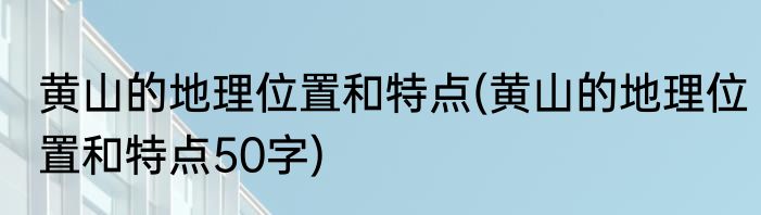 黄山的地理位置和特点(黄山的地理位置和特点50字)