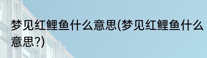 梦见红鲤鱼什么意思(梦见红鲤鱼什么意思?)