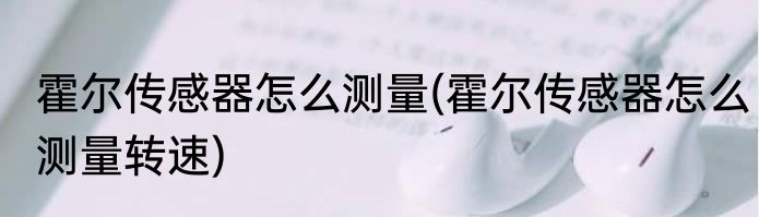 霍尔传感器怎么测量(霍尔传感器怎么测量转速)