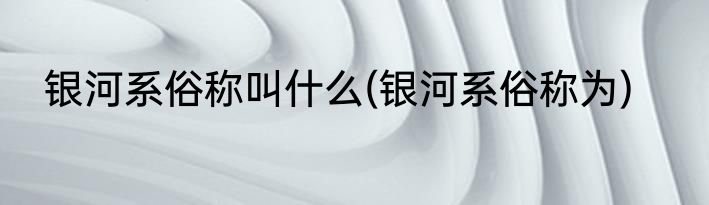 银河系俗称叫什么(银河系俗称为)