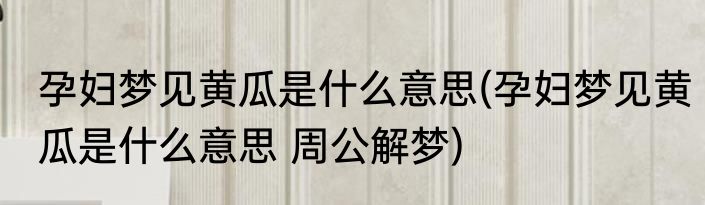 孕妇梦见黄瓜是什么意思(孕妇梦见黄瓜是什么意思 周公解梦)