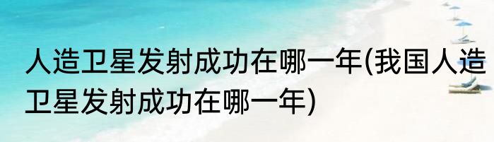 人造卫星发射成功在哪一年(我国人造卫星发射成功在哪一年)