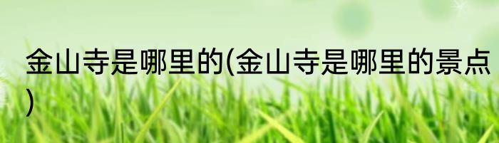 金山寺是哪里的(金山寺是哪里的景点)