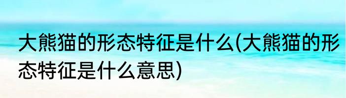 大熊猫的形态特征是什么(大熊猫的形态特征是什么意思)