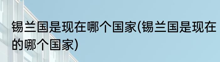 锡兰国是现在哪个国家(锡兰国是现在的哪个国家)