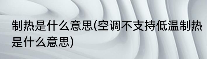 制热是什么意思(空调不支持低温制热是什么意思)