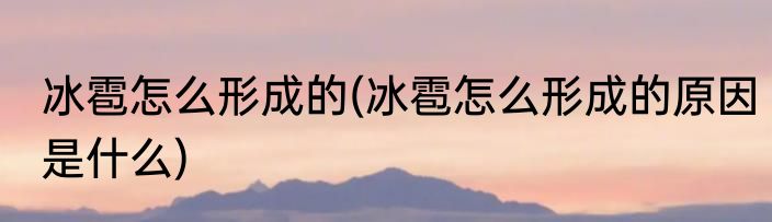 冰雹怎么形成的(冰雹怎么形成的原因是什么)