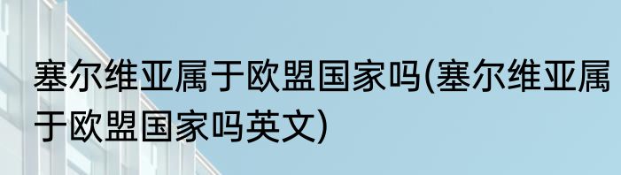 塞尔维亚属于欧盟国家吗(塞尔维亚属于欧盟国家吗英文)