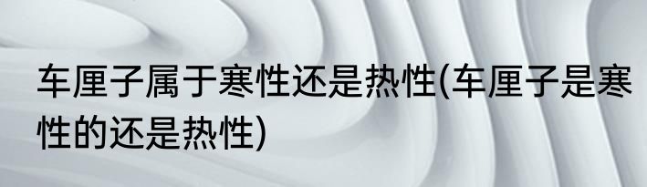 车厘子属于寒性还是热性(车厘子是寒性的还是热性)
