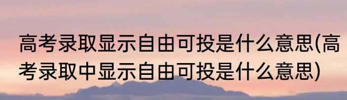 高考录取显示自由可投是什么意思(高考录取中显示自由可投是什么意思)