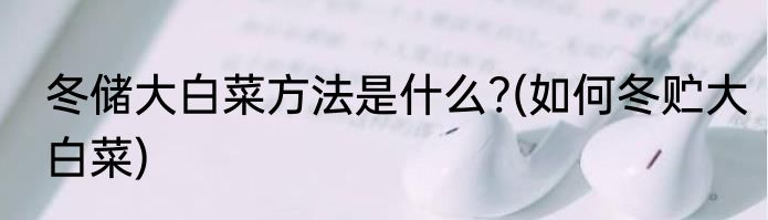 冬储大白菜方法是什么?(如何冬贮大白菜)