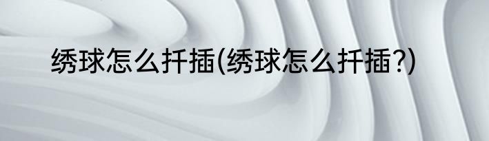 绣球怎么扦插(绣球怎么扦插?)