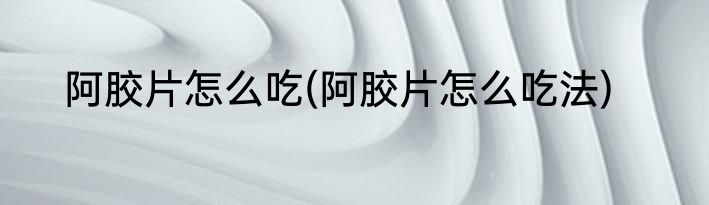 阿胶片怎么吃(阿胶片怎么吃法)