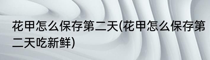 花甲怎么保存第二天(花甲怎么保存第二天吃新鲜)