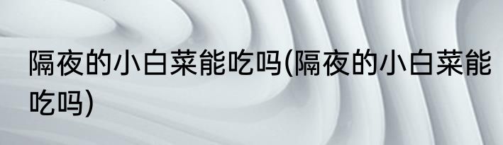 隔夜的小白菜能吃吗(隔夜的小白菜能吃吗)