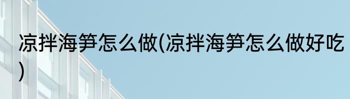 凉拌海笋怎么做(凉拌海笋怎么做好吃)