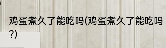 鸡蛋煮久了能吃吗(鸡蛋煮久了能吃吗?)