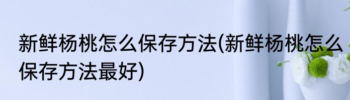 新鲜杨桃怎么保存方法(新鲜杨桃怎么保存方法最好)