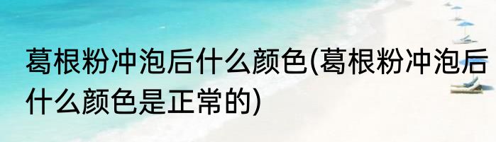 葛根粉冲泡后什么颜色(葛根粉冲泡后什么颜色是正常的)