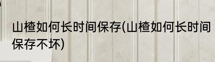 山楂如何长时间保存(山楂如何长时间保存不坏)