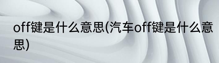 off键是什么意思(汽车off键是什么意思)