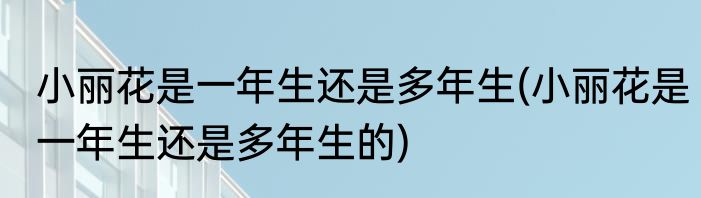 小丽花是一年生还是多年生(小丽花是一年生还是多年生的)