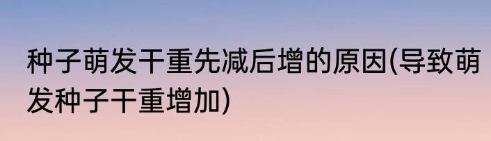 种子萌发干重先减后增的原因(导致萌发种子干重增加)