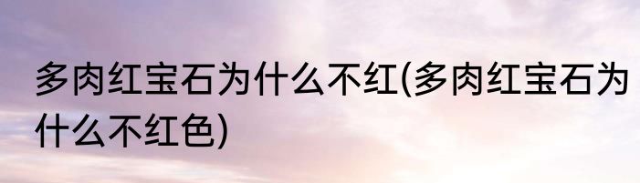 多肉红宝石为什么不红(多肉红宝石为什么不红色)
