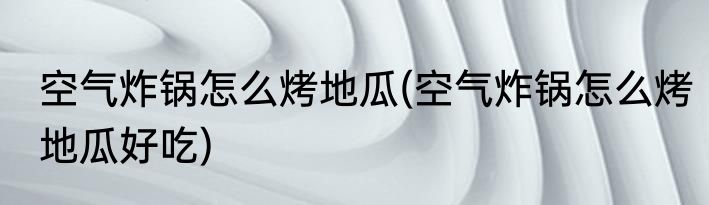 空气炸锅怎么烤地瓜(空气炸锅怎么烤地瓜好吃)