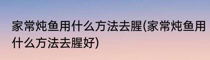 家常炖鱼用什么方法去腥(家常炖鱼用什么方法去腥好)