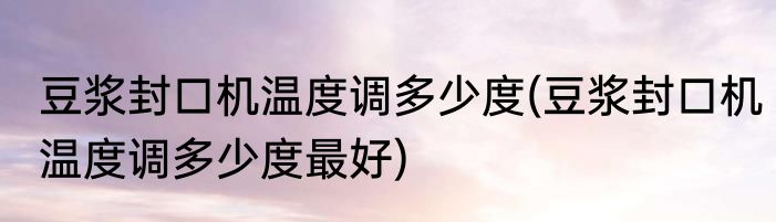 豆浆封口机温度调多少度(豆浆封口机温度调多少度最好)