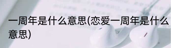 一周年是什么意思(恋爱一周年是什么意思)