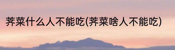 荠菜什么人不能吃(荠菜啥人不能吃)