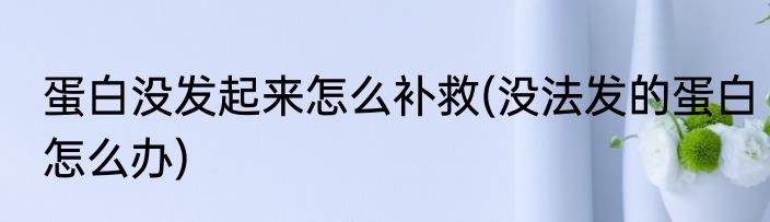 蛋白没发起来怎么补救(没法发的蛋白怎么办)