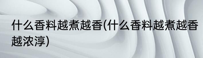 什么香料越煮越香(什么香料越煮越香越浓淳)