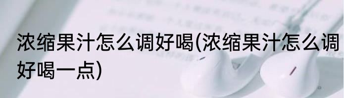 浓缩果汁怎么调好喝(浓缩果汁怎么调好喝一点)