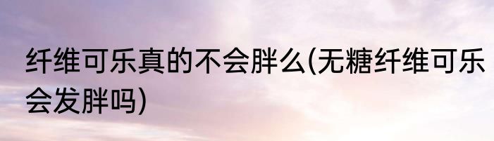 纤维可乐真的不会胖么(无糖纤维可乐会发胖吗)