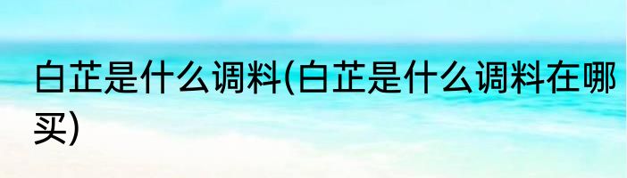 白芷是什么调料(白芷是什么调料在哪买)