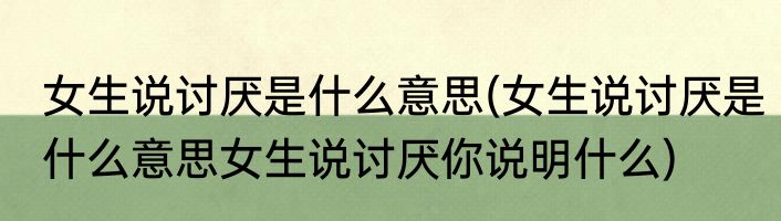 女生说讨厌是什么意思(女生说讨厌是什么意思女生说讨厌你说明什么)