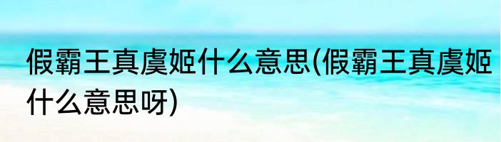 假霸王真虞姬什么意思(假霸王真虞姬什么意思呀)