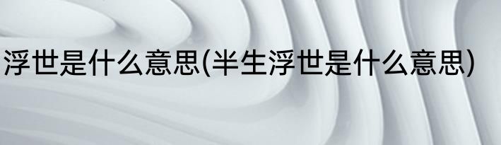 浮世是什么意思(半生浮世是什么意思)
