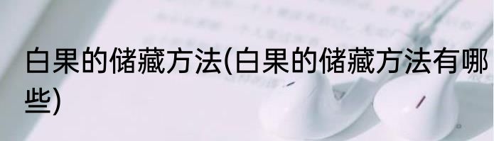 白果的储藏方法(白果的储藏方法有哪些)